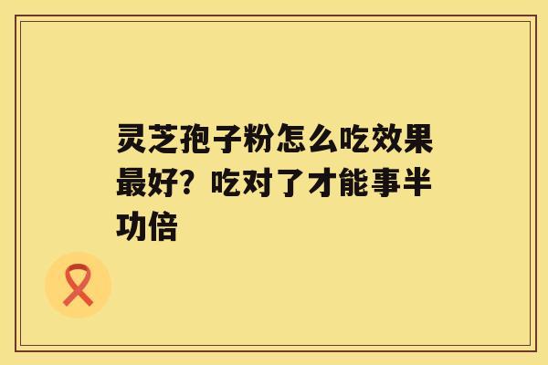 灵芝孢子粉怎么吃效果好？吃对了才能事半功倍