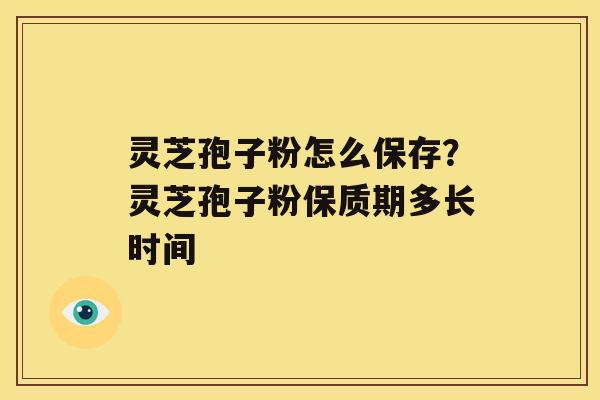 灵芝孢子粉怎么保存？灵芝孢子粉保质期多长时间