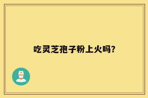 吃灵芝孢子粉上火吗? 吃灵芝孢子粉上火吗?
