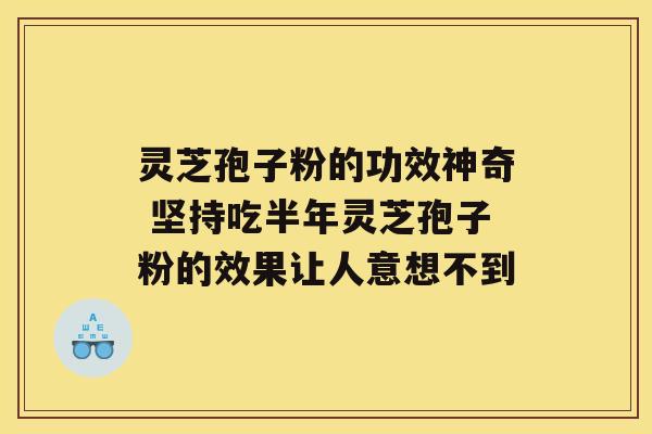 灵芝孢子粉的功效神奇 坚持吃半年灵芝孢子粉的效果让人意想不到 灵芝孢子粉的功效神奇 坚持吃半年灵芝孢子粉的效果让人意想不到