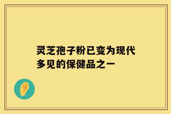 灵芝孢子粉已变为现代多见的保健品之一 灵芝孢子粉已变为现代多见的保健品之一