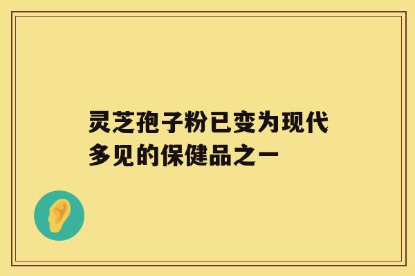 灵芝孢子粉已变为现代多见的保健品之一