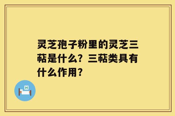 灵芝孢子粉里的灵芝三萜是什么？三萜类具有什么作用？