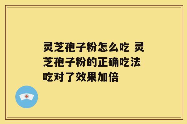 灵芝孢子粉怎么吃 灵芝孢子粉的正确吃法 吃对了效果加倍
