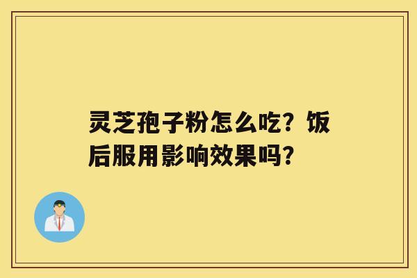 灵芝孢子粉怎么吃？饭后服用影响效果吗？