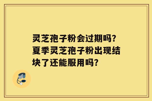 灵芝孢子粉会过期吗？夏季灵芝孢子粉出现结块了还能服用吗？