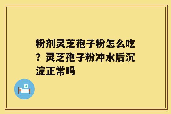 粉剂灵芝孢子粉怎么吃?灵芝孢子粉冲水后沉淀正常吗 粉剂灵芝孢子粉怎么吃?灵芝孢子粉冲水后沉淀正常吗