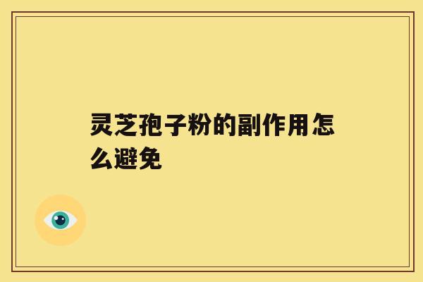 灵芝孢子粉的副作用怎么避免 灵芝孢子粉的副作用怎么避免