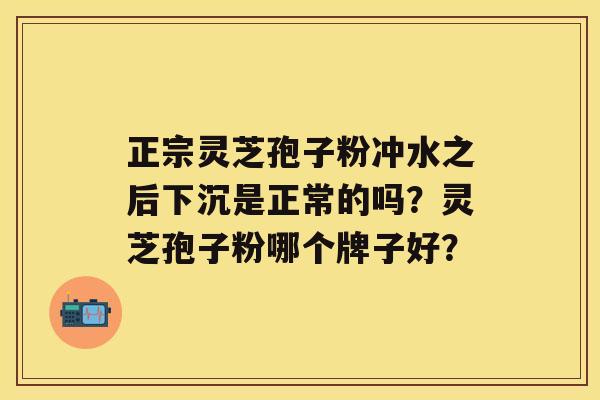 正宗灵芝孢子粉冲水之后下沉是正常的吗?灵芝孢子粉哪个牌子好? 正宗灵芝孢子粉冲水之后下沉是正常的吗?灵芝孢子粉哪个牌子好?