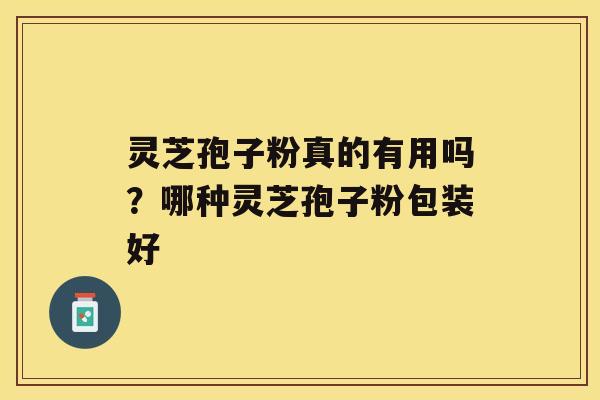 灵芝孢子粉真的有用吗？哪种灵芝孢子粉包装好