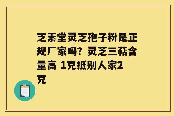 芝素堂灵芝孢子粉是正规厂家吗？灵芝三萜含量高 1克抵别人家2克