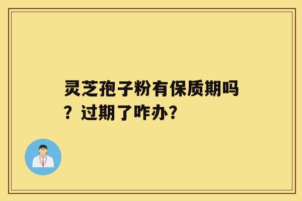 灵芝孢子粉有保质期吗?过期了咋办? 灵芝孢子粉有保质期吗?过期了咋办?