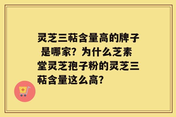 灵芝三萜含量高的牌子 是哪家？为什么芝素堂灵芝孢子粉的灵芝三萜含量这么高？