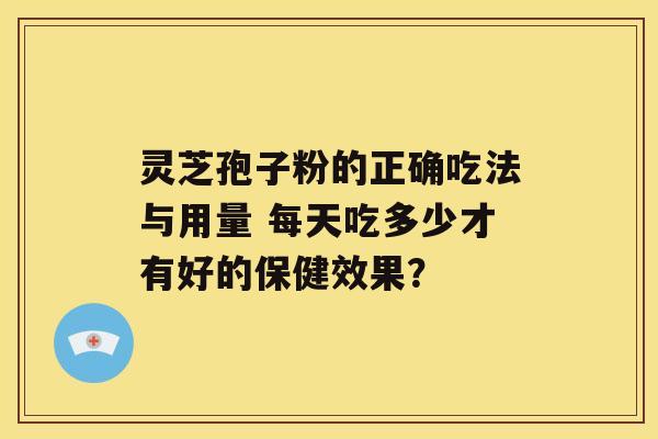 灵芝孢子粉的正确吃法与用量 每天吃多少才有好的保健效果？