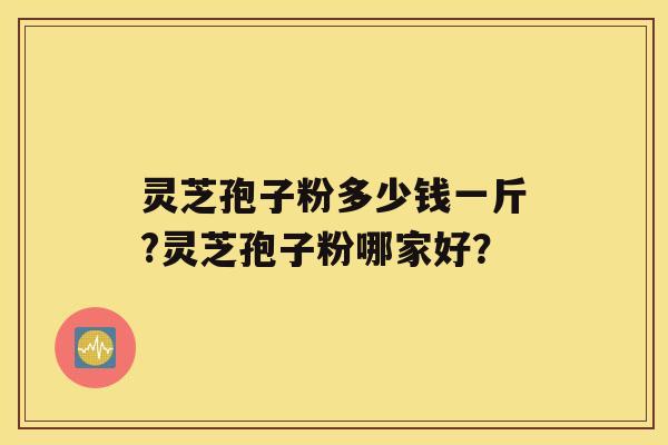 灵芝孢子粉多少钱一斤?灵芝孢子粉哪家好？