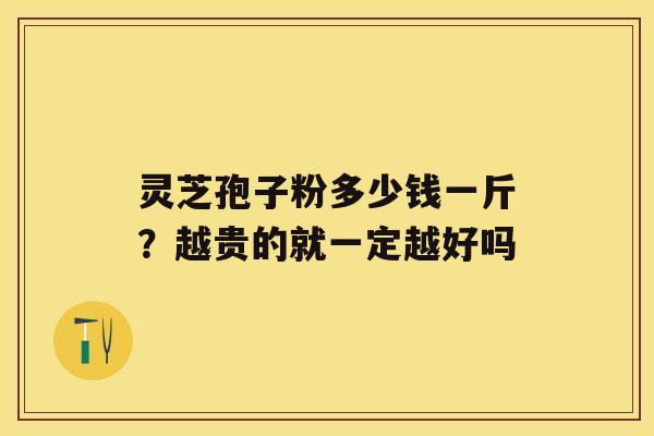 灵芝孢子粉多少钱一斤？越贵的就一定越好吗