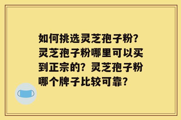 如何挑选灵芝孢子粉？灵芝孢子粉哪里可以买到正宗的？灵芝孢子粉哪个牌子比较可靠？