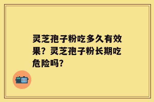 灵芝孢子粉吃多久有效果?灵芝孢子粉长期吃危险吗? 灵芝孢子粉吃多久有效果?灵芝孢子粉长期吃危险吗?