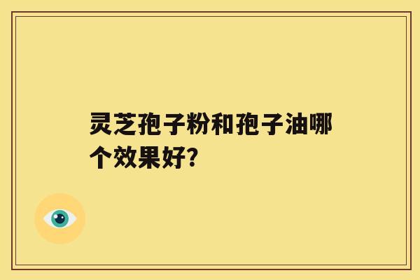 灵芝孢子粉和孢子油哪个效果好？