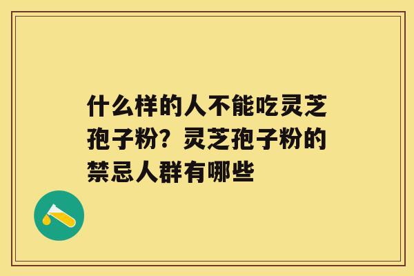 什么样的人不能吃灵芝孢子粉？灵芝孢子粉的禁忌人群有哪些