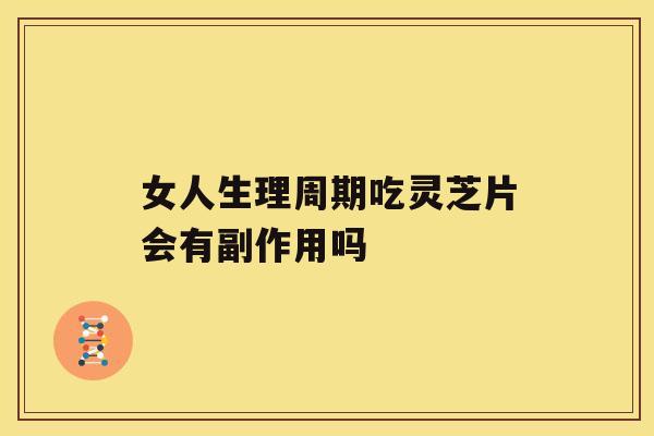 女人生理周期吃灵芝片会有副作用吗 女人生理周期吃灵芝片会有副作用吗