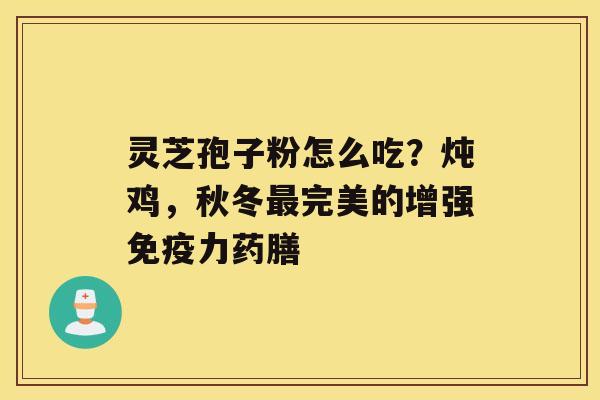 灵芝孢子粉怎么吃？炖鸡，秋冬完美的增强免疫力药膳