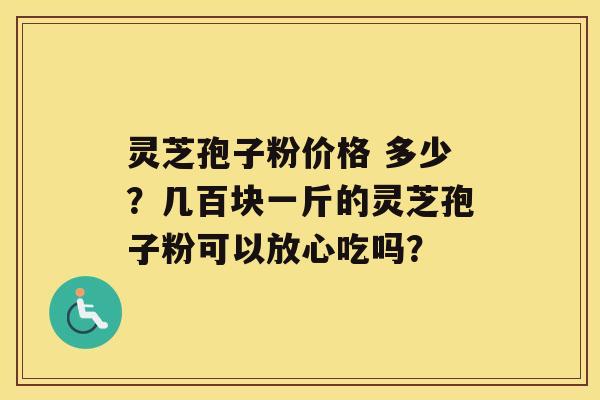 灵芝孢子粉价格 多少？几百块一斤的灵芝孢子粉可以放心吃吗？