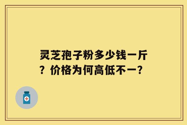 灵芝孢子粉多少钱一斤？价格为何高低不一？