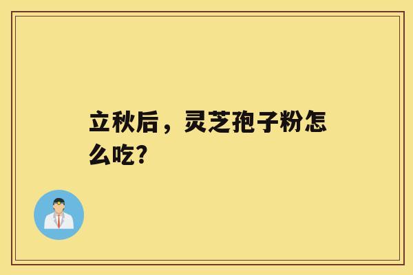 立秋后,灵芝孢子粉怎么吃? 立秋后,灵芝孢子粉怎么吃?