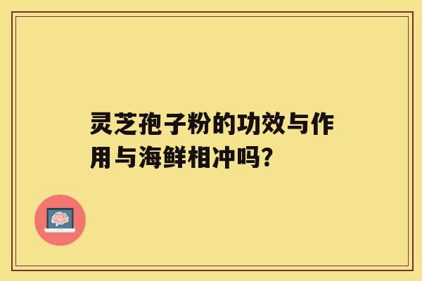 灵芝孢子粉的功效与作用与海鲜相冲吗? 灵芝孢子粉的功效与作用与海鲜相冲吗?