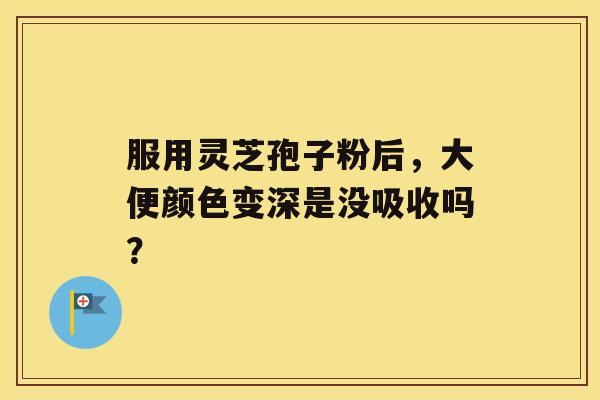 服用灵芝孢子粉后，大便颜色变深是没吸收吗？