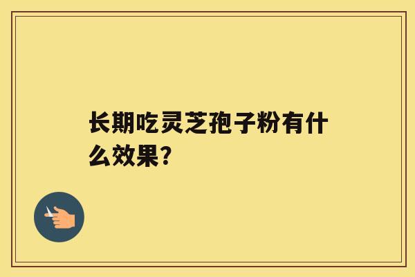 长期吃灵芝孢子粉有什么效果? 长期吃灵芝孢子粉有什么效果?