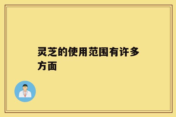 灵芝的使用范围有许多方面 灵芝的使用范围有许多方面