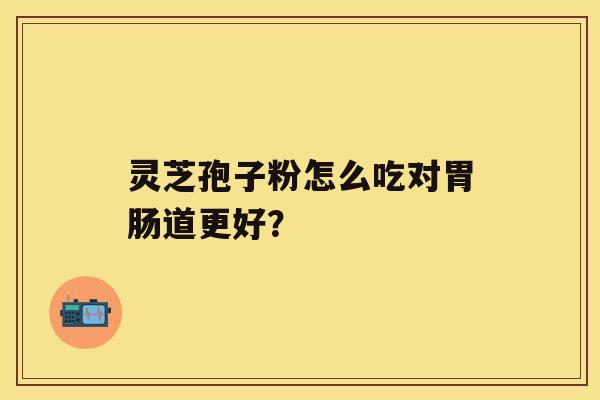 灵芝孢子粉怎么吃对胃肠道更好? 灵芝孢子粉怎么吃对胃肠道更好?
