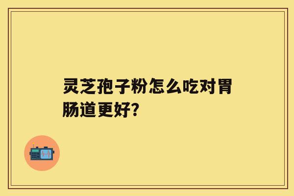 灵芝孢子粉怎么吃对道更好？