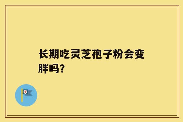 长期吃灵芝孢子粉会变胖吗? 长期吃灵芝孢子粉会变胖吗?