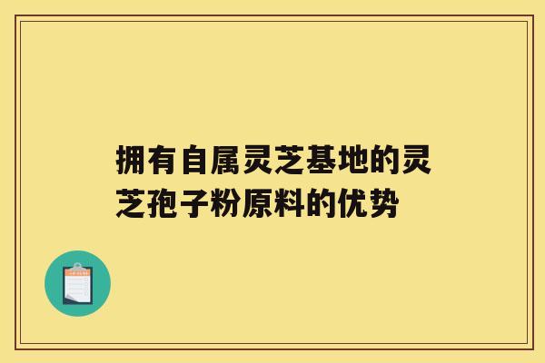 拥有自属灵芝基地的灵芝孢子粉原料的优势 拥有自属灵芝基地的灵芝孢子粉原料的优势