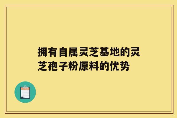 拥有自属灵芝基地的灵芝孢子粉原料的优势