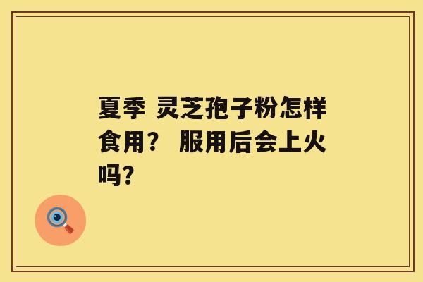夏季 灵芝孢子粉怎样食用? 服用后会上火吗? 夏季 灵芝孢子粉怎样食用? 服用后会上火吗?