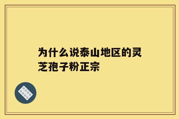 为什么说泰山地区的灵芝孢子粉正宗