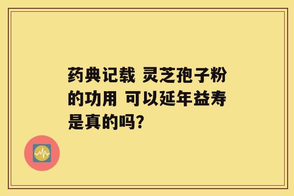 药典记载 灵芝孢子粉的功用 可以延年益寿是真的吗？