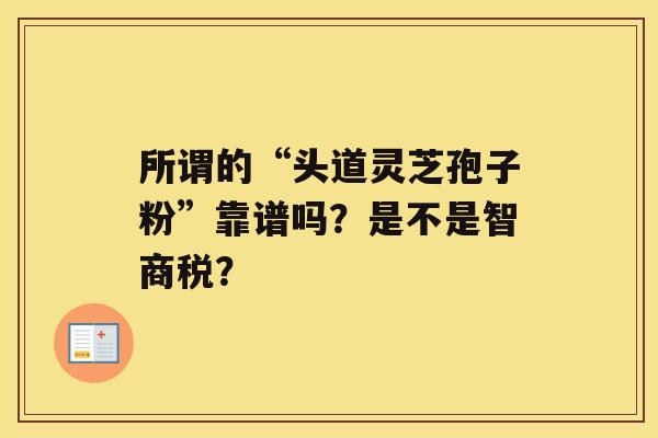 所谓的“头道灵芝孢子粉”靠谱吗？是不是智商税？