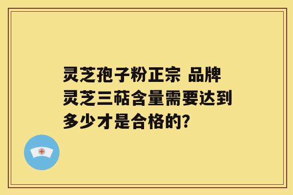 灵芝孢子粉正宗 品牌灵芝三萜含量需要达到多少才是合格的？