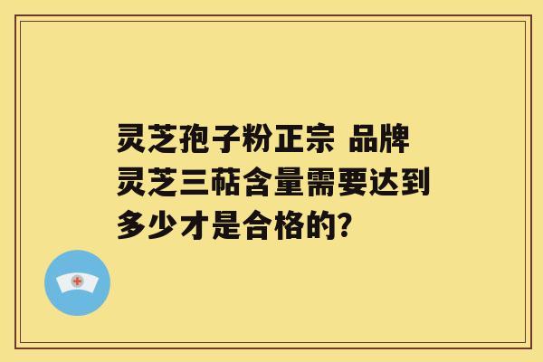 灵芝孢子粉正宗 品牌灵芝三萜含量需要达到多少才是合格的？