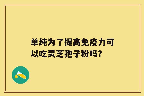单纯为了提高免疫力可以吃灵芝孢子粉吗? 单纯为了提高免疫力可以吃灵芝孢子粉吗?