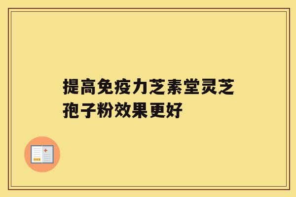 提高免疫力芝素堂灵芝孢子粉效果更好 提高免疫力芝素堂灵芝孢子粉效果更好