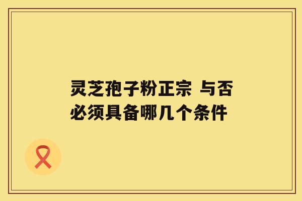 灵芝孢子粉正宗 与否必须具备哪几个条件