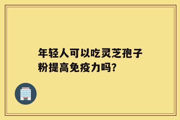 年轻人可以吃灵芝孢子粉提高免疫力吗？