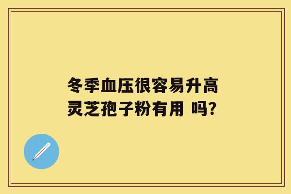 冬季血压很容易升高 灵芝孢子粉有用 吗? 冬季血压很容易升高 灵芝孢子粉有用 吗?