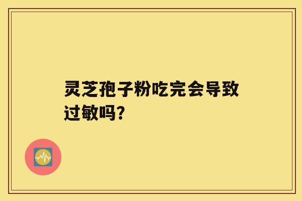 灵芝孢子粉吃完会导致过敏吗? 灵芝孢子粉吃完会导致过敏吗?